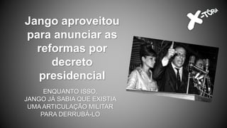 Jango aproveitou
para anunciar as
reformas por
decreto
presidencial
ENQUANTO ISSO,
JANGO JÁ SABIA QUE EXISTIA
UMA ARTICULAÇÃO MILITAR
PARA DERRUBÁ-LO
 