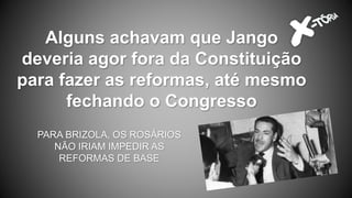 Alguns achavam que Jango
deveria agor fora da Constituição
para fazer as reformas, até mesmo
fechando o Congresso
PARA BRIZOLA, OS ROSÁRIOS
NÃO IRIAM IMPEDIR AS
REFORMAS DE BASE
 