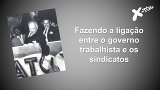 Fazendo a ligação
entre o governo
trabalhista e os
sindicatos
 
