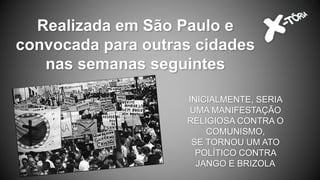 Realizada em São Paulo e
convocada para outras cidades
nas semanas seguintes
INICIALMENTE, SERIA
UMA MANIFESTAÇÃO
RELIGIOSA CONTRA O
COMUNISMO,
SE TORNOU UM ATO
POLÍTICO CONTRA
JANGO E BRIZOLA
 