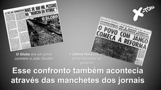 Esse confronto também acontecia
através das manchetes dos jornais
O Globo era um jornal
contrário a João Goulart
A Última Hora era um
jornal favorável ao
governo
 