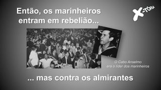 Então, os marinheiros
entram em rebelião...
... mas contra os almirantes
O Cabo Anselmo
era o líder dos marinheiros
 