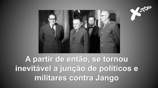 A partir de então, se tornou
inevitável a junção de políticos e
militares contra Jango
 
