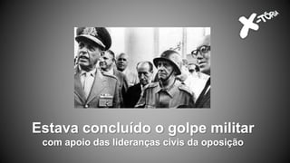 Estava concluído o golpe militar
com apoio das lideranças civis da oposição
 