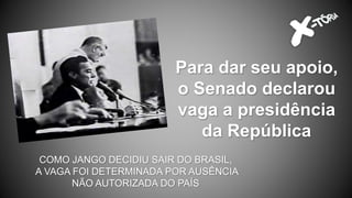 Para dar seu apoio,
o Senado declarou
vaga a presidência
da República
COMO JANGO DECIDIU SAIR DO BRASIL,
A VAGA FOI DETERMINADA POR AUSÊNCIA
NÃO AUTORIZADA DO PAÍS
 