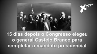 15 dias depois o Congresso elegeu
o general Castelo Branco para
completar o mandato presidencial
 