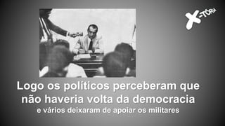 Logo os políticos perceberam que
não haveria volta da democracia
e vários deixaram de apoiar os militares
 