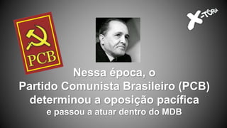 Nessa época, o
Partido Comunista Brasileiro (PCB)
determinou a oposição pacífica
e passou a atuar dentro do MDB
 