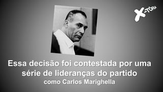 Essa decisão foi contestada por uma
série de lideranças do partido
como Carlos Marighella
 
