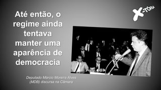 Até então, o
regime ainda
tentava
manter uma
aparência de
democracia
Deputado Márcio Moreira Alves
(MDB) discursa na Câmara
 