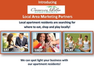 Introducing
Local Area Marketing Partners
Local apartment residents are searching for
where to eat, shop and play locally!
We can spot light your business with
our apartment residents!
 