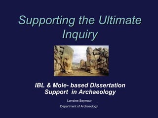 Supporting the Ultimate Inquiry IBL & Mole- based Dissertation Support  in Archaeology Lorraine Seymour Department of Archaeology  