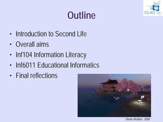 Outline
•   Introduction to Second Life
•   Overall aims
•   Inf104 Information Literacy
•   Inf6011 Educational Informati...