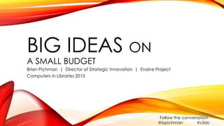 BIG IDEAS ON
A SMALL BUDGET
Brian Pichman | Director of Strategic Innovation | Evolve Project
Computers in Libraries 2015
Follow the conversation
@bpichman #cildc
 
