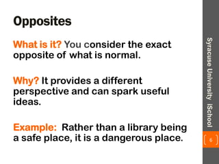 Opposites
What is it? You consider the exact
opposite of what is normal.
Why? It provides a different
perspective and can spark useful
ideas.
Example: Rather than a library being
a safe place, it is a dangerous place. 6
SyracuseUniversityiSchool
 