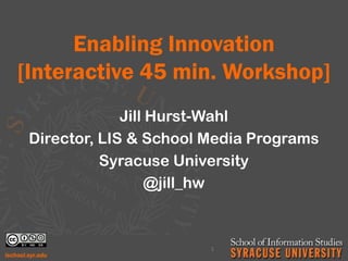 Enabling Innovation
[Interactive 45 min. Workshop]
Jill Hurst-Wahl
Director, LIS & School Media Programs
Syracuse University
@jill_hw
1
 