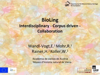 BioLing
Interdisciplinary - Corpus driven -
          Collaboration


     Wandl-Vogt,E.1 Mohr,R.1
      Rainer,H.2 Koller,W.2
       1
        Academía de cienias de Austria
       2
         Museo d‘historia natural de Viena
 