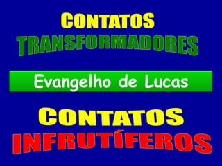 CONTATOS TRANSFORMADORES Evangelho de Lucas CONTATOS INFRUTÍFEROS 