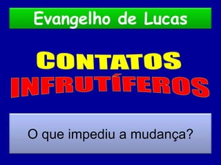 Evangelho de Lucas CONTATOS INFRUTÍFEROS O que impediu a mudança? 