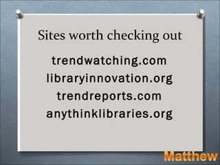 Sites worth checking out
  trendwatching.com
 libraryinnovation.org
   trendreports.com
 anythinklibraries.org
 