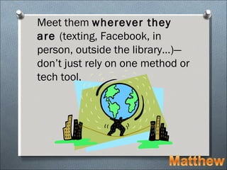 Meet them wherever they
are (texting, Facebook, in
person, outside the library…)—
don’t just rely on one method or
tech tool.
 