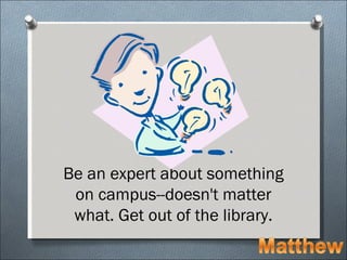 Be an expert about something
 on campus--doesn't matter
 what. Get out of the library.
 