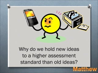 Why do we hold new ideas
 to a higher assessment
standard than old ideas?
 