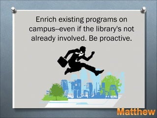 Enrich existing programs on
campus--even if the library's not
 already involved. Be proactive.
 