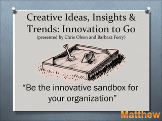 Creative Ideas, Insights &
 Trends: Innovation to Go
   (presented by Chris Olson and Barbara Ferry)




“Be the innovative sandbox for
       your organization”
 