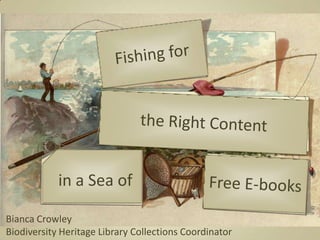 Fishing for the Right Content in a Sea of Free E-books Bianca Crowley  Biodiversity Heritage Library Collections Coordinator 