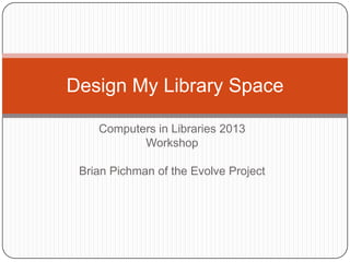 Design My Library Space

    Computers in Libraries 2013
           Workshop

 Brian Pichman of the Evolve Project
 