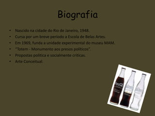 BiografiaNascido na cidade do Rio de Janeiro, 1948.Cursa por um breve período a Escola de Belas Artes.Em 1969, funda a unidade experimental do museu MAM.“Totem - Monumento aos presos políticos”.Propostas política e socialmente críticas.Arte Conceitual.