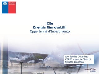 Cile
  Energie Rinnovabili:
Opportunità d’Investimento




                       Avv. Romina Di Lorenzo
                       CORFO - Agenzia Cilena di
                       Sviluppo Economico

          2011
 