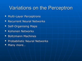 Variations on the Perceptron
Variations on the Perceptron

Multi-Layer Perceptrons
Multi-Layer Perceptrons

Recurrent Neural Networks
Recurrent Neural Networks

Self-Organising Maps
Self-Organising Maps

Kohonen Networks
Kohonen Networks

Boltzmann Machines
Boltzmann Machines

Probabilistic Neural Networks
Probabilistic Neural Networks

Many more…
Many more…
 