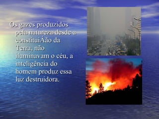 Os gazes produzidos pela natureza desde a constituição da Terra, não iluminavam o céu, a inteligência do homem produz essa luz destruidora. 