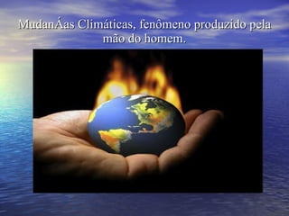Mudanças Climáticas, fenômeno produzido pela mão do homem. 