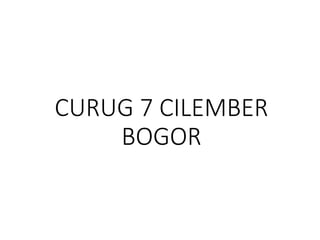 CURUG 7 CILEMBER
BOGOR
 