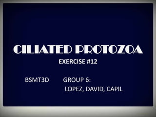 CILIATED PROTOZOA
          EXERCISE #12

 BSMT3D    GROUP 6:
           LOPEZ, DAVID, CAPIL
 