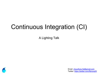 Continuous Integration (CI)
A Lighting Talk
Email: chaudhary.fsl@gmail.com
Twitter: https://twitter.com/ffarooq00
 