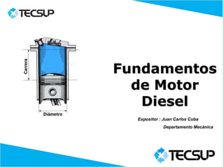 Fundamentos 
de Motor 
Diesel 
Expositor : Juan Carlos Cuba 
Departamento Mecánica 
 