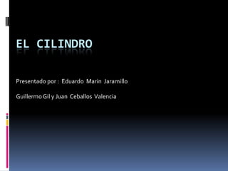 EL CILINDRO

Presentado por : Eduardo Marin Jaramillo

Guillermo Gil y Juan Ceballos Valencia
 