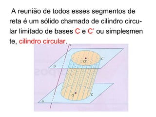 A reunião de todos esses segmentos de  reta é um sólido chamado de cilindro circu- lar limitado de bases  C  e  C’  ou simplesmen te,  cilindro circular . 