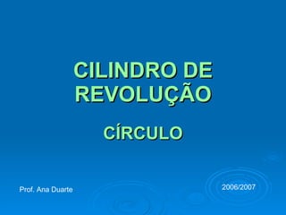 CILINDRO DE REVOLUÇÃO CÍRCULO Prof. Ana Duarte 2006/2007 