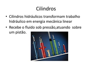 Cilindros
• Cilindros hidráulicos transformam trabalho
  hidráulico em energia mecânica linear
• Recebe o fluido sob pressão,atuando sobre
  um pistão.
 