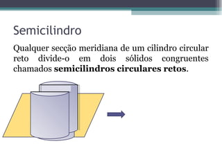 Semicilindro
Qualquer secção meridiana de um cilindro circular
reto divide-o em dois sólidos congruentes
chamados semicilindros circulares retos.
 