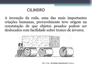 A invenção da roda, uma das mais importantes
criações humanas, provavelmente teve origem na
constatação de que objetos pesados podem ser
deslocados com facilidade sobre tronco de árvores.
 