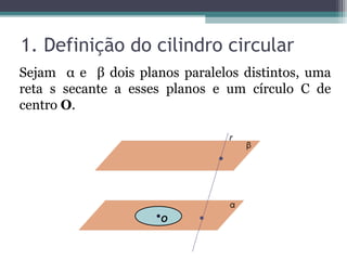 1. Definição do cilindro circular
Sejam α e β dois planos paralelos distintos, uma
reta s secante a esses planos e um círculo C de
centro O.

                                r




                     O
 
