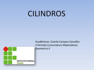 CILINDROS


 Acadêmicos :Camila Campos Carvalho
 II Período (Licenciatura Matemática)
 Geometria II
 