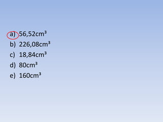a)   56,52cm³
b)   226,08cm³
c)   18,84cm³
d)   80cm³
e)   160cm³
 
