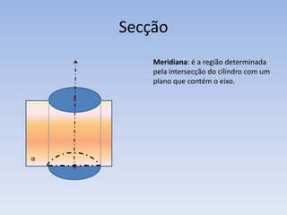 Secção
        Meridiana: é a região determinada
        pela intersecção do cilindro com um
        plano que contém o eixo.




α
 
